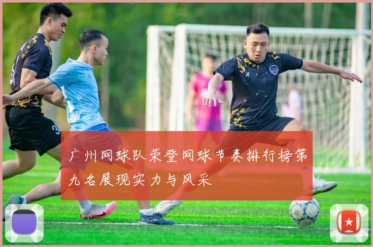 广州网球队荣登网球节奏排行榜第九名展现实力与风采