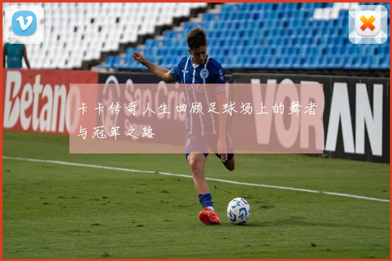 卡卡传奇人生回顾足球场上的舞者与冠军之路