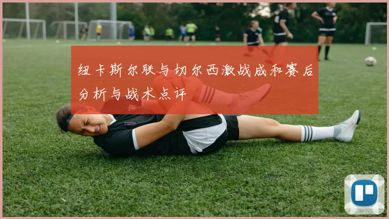 纽卡斯尔联与切尔西激战成和赛后分析与战术点评