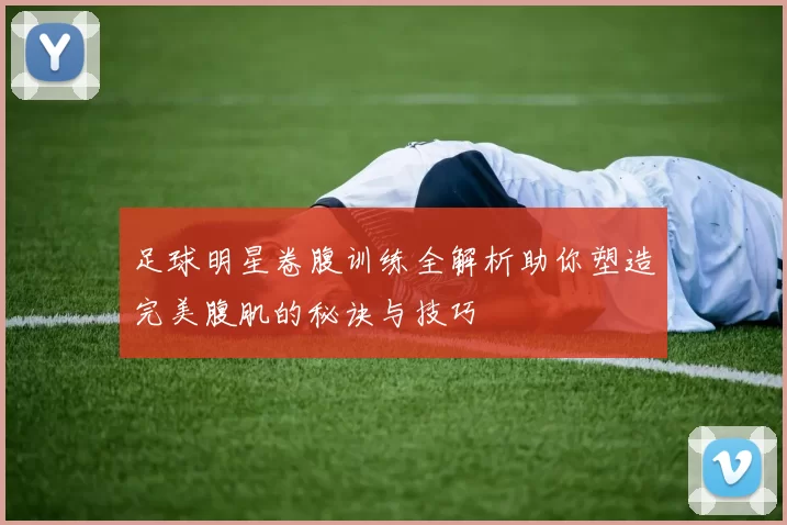 足球明星卷腹训练全解析助你塑造完美腹肌的秘诀与技巧