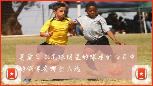 喜爱日本足球明星的球迷们心目中的偶像有哪些人选
