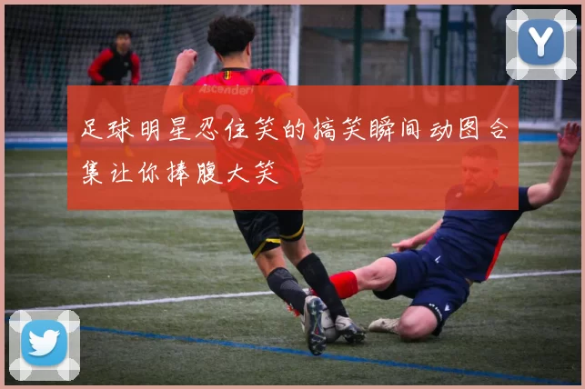 足球明星忍住笑的搞笑瞬间动图合集让你捧腹大笑