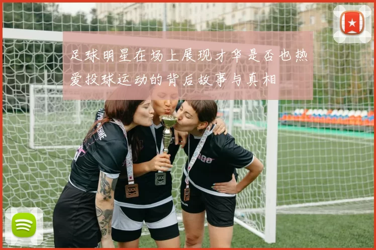 足球明星在场上展现才华是否也热爱投球运动的背后故事与真相