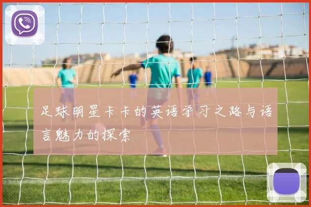 足球明星卡卡的英语学习之路与语言魅力的探索
