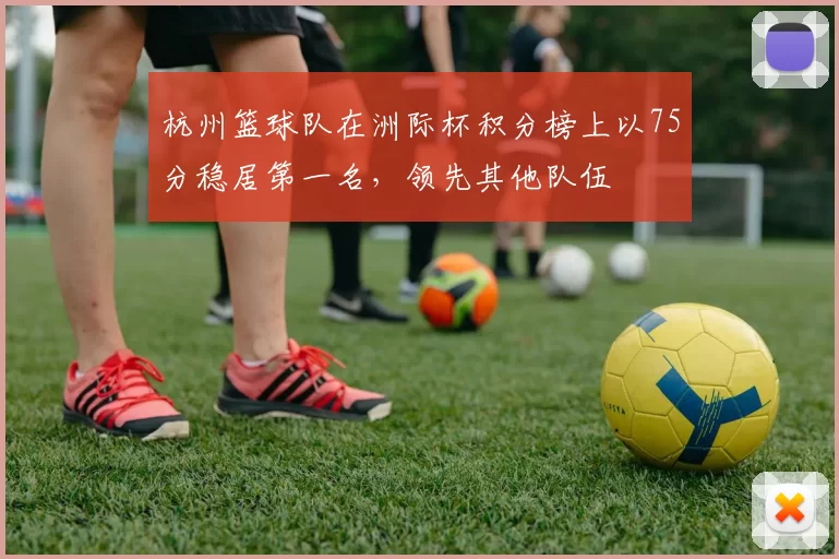 杭州篮球队在洲际杯积分榜上以75分稳居第一名，领先其他队伍