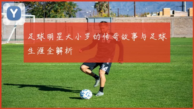 足球明星大小罗的传奇故事与足球生涯全解析