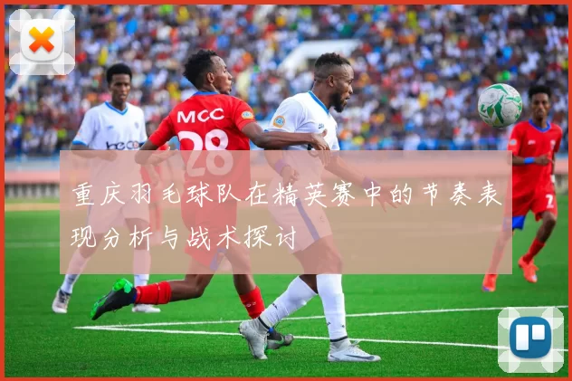 重庆羽毛球队在精英赛中的节奏表现分析与战术探讨