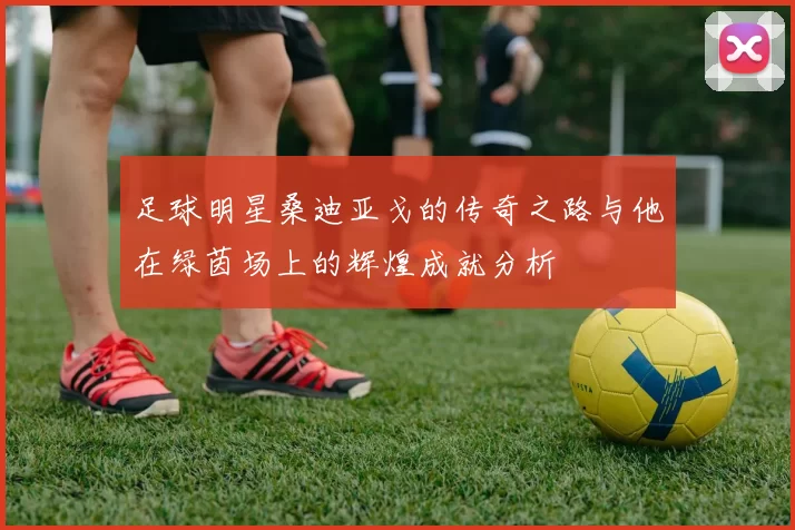 足球明星桑迪亚戈的传奇之路与他在绿茵场上的辉煌成就分析