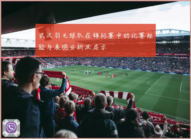 武汉羽毛球队在锦标赛中的比赛经验与表现分析及启示