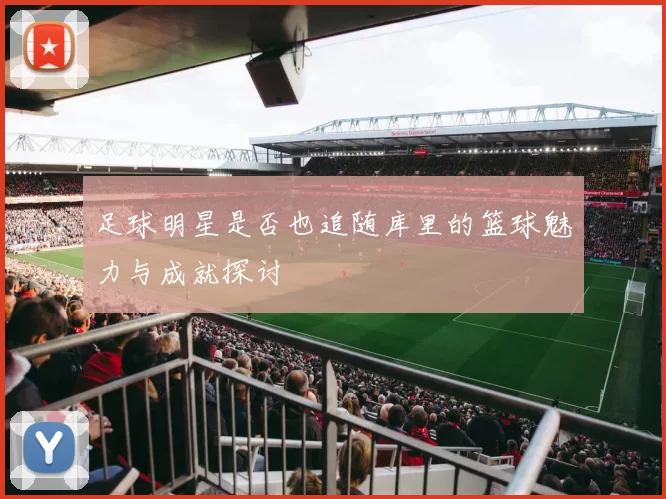 足球明星是否也追随库里的篮球魅力与成就探讨