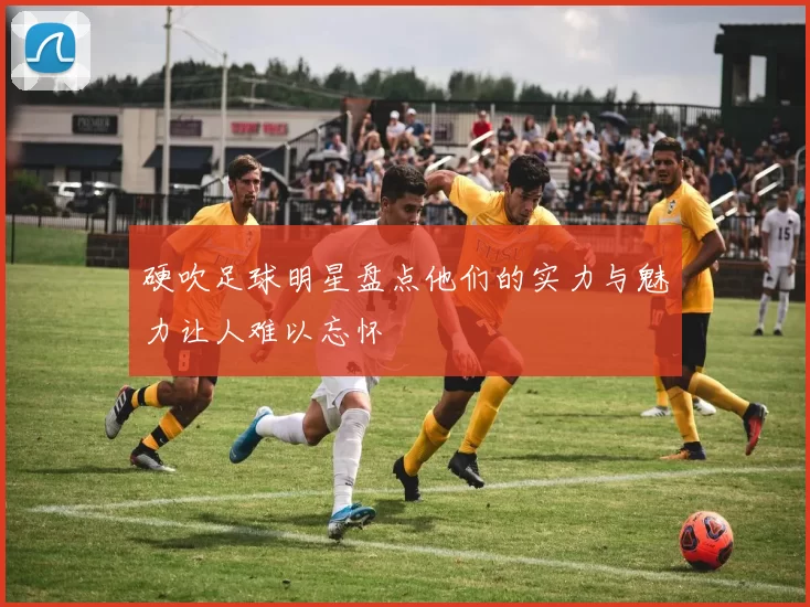硬吹足球明星盘点他们的实力与魅力让人难以忘怀