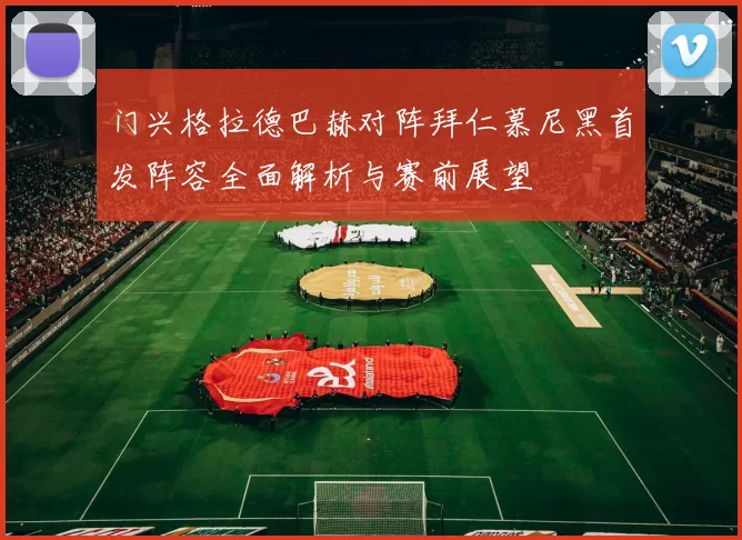 门兴格拉德巴赫对阵拜仁慕尼黑首发阵容全面解析与赛前展望