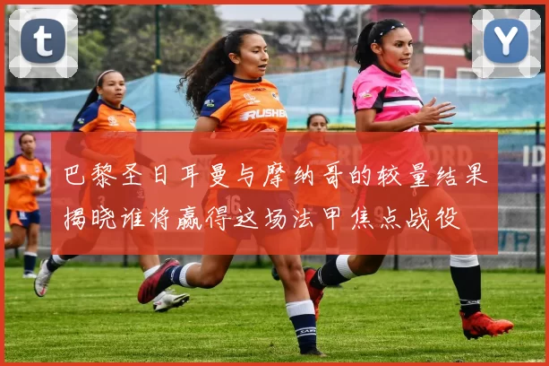巴黎圣日耳曼与摩纳哥的较量结果揭晓谁将赢得这场法甲焦点战役