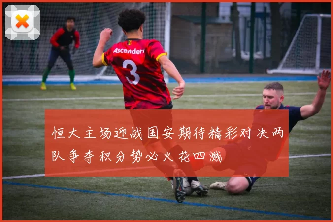 恒大主场迎战国安期待精彩对决两队争夺积分势必火花四溅