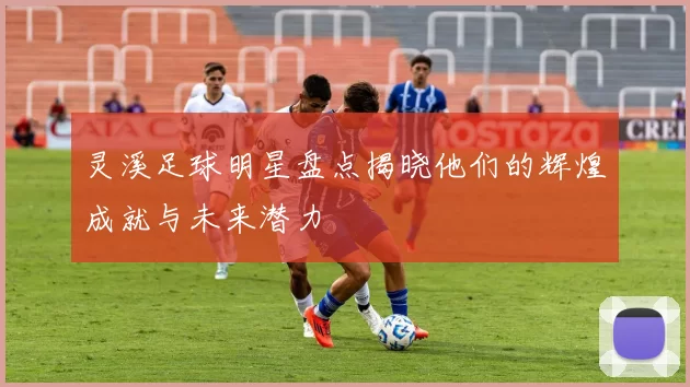 灵溪足球明星盘点揭晓他们的辉煌成就与未来潜力