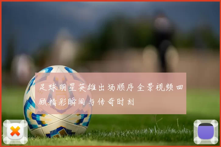足球明星英雄出场顺序全景视频回顾精彩瞬间与传奇时刻