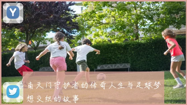 南天门守护者的传奇人生与足球梦想交织的故事