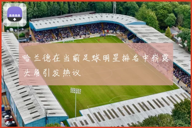 哈兰德在当前足球明星排名中崭露头角引发热议