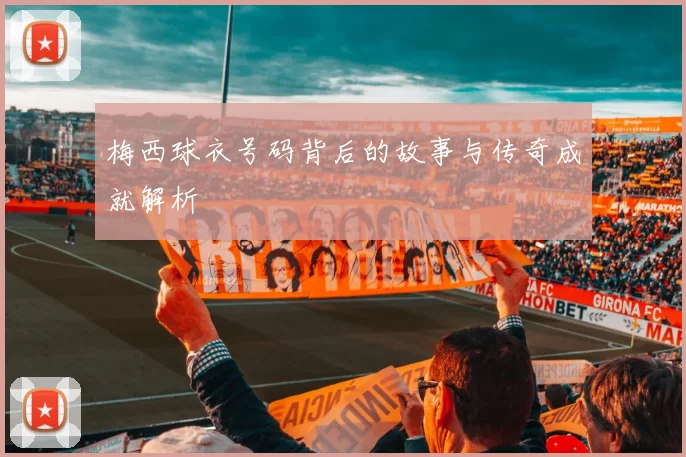 梅西球衣号码背后的故事与传奇成就解析