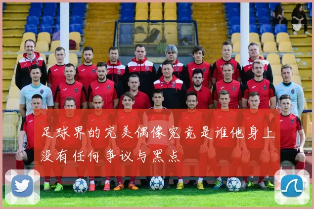 足球界的完美偶像究竟是谁他身上没有任何争议与黑点