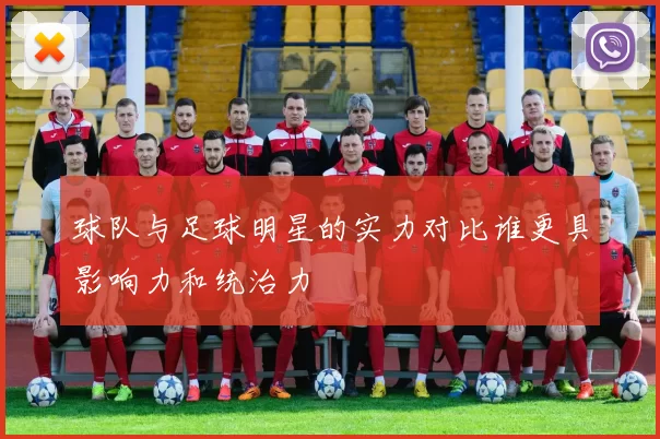 球队与足球明星的实力对比谁更具影响力和统治力