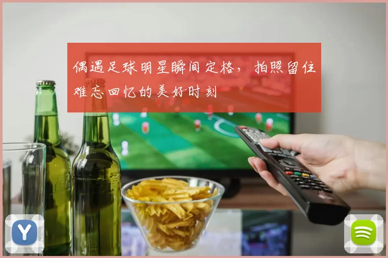 偶遇足球明星瞬间定格，拍照留住难忘回忆的美好时刻