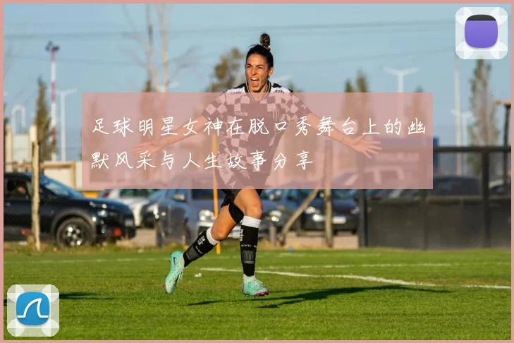 足球明星女神在脱口秀舞台上的幽默风采与人生故事分享