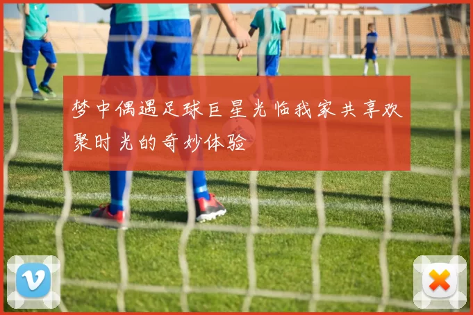 梦中偶遇足球巨星光临我家共享欢聚时光的奇妙体验