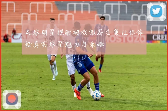足球明星捏脸游戏推荐合集让你体验真实球星魅力与乐趣
