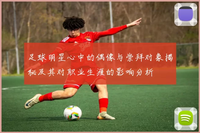足球明星心中的偶像与崇拜对象揭秘及其对职业生涯的影响分析