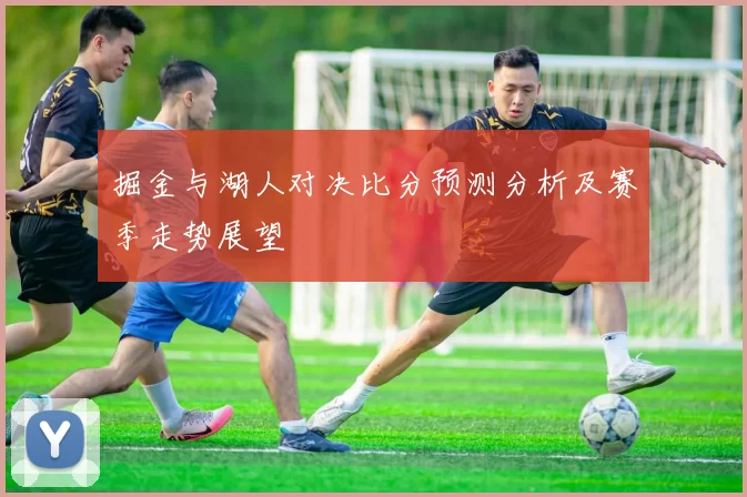 掘金与湖人对决比分预测分析及赛季走势展望
