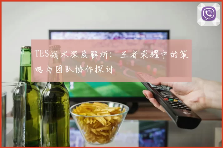 TES战术深度解析：王者荣耀中的策略与团队协作探讨