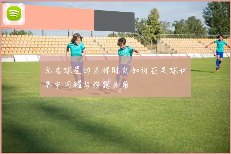 无名球星的光辉时刻如何在足球世界中闪耀与崭露头角
