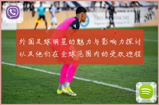 外国足球明星的魅力与影响力探讨以及他们在全球范围内的受欢迎程度分析
