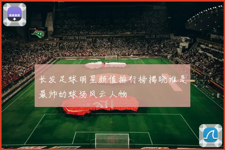 长发足球明星颜值排行榜揭晓谁是最帅的球场风云人物