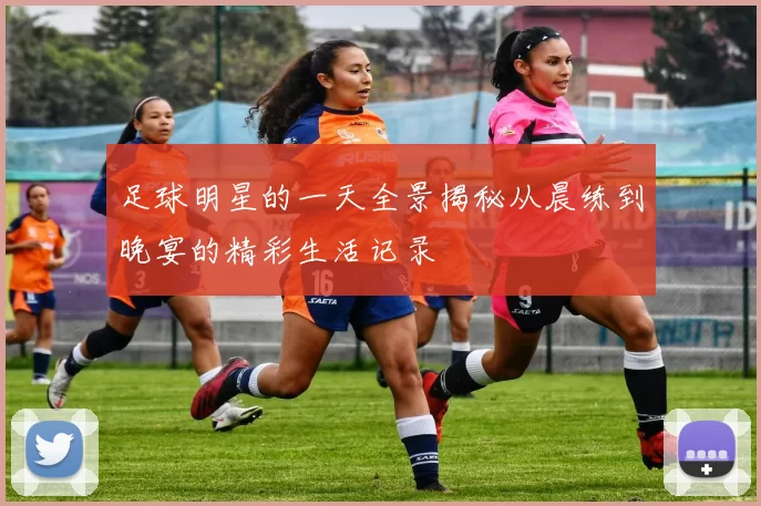 足球明星的一天全景揭秘从晨练到晚宴的精彩生活记录