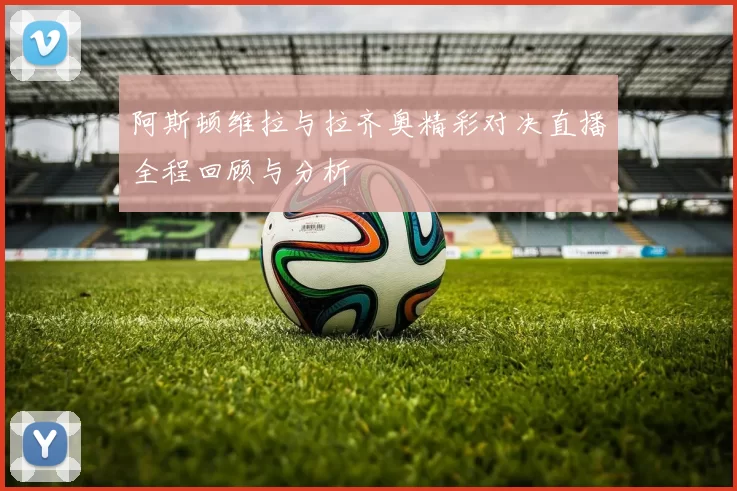阿斯顿维拉与拉齐奥精彩对决直播全程回顾与分析