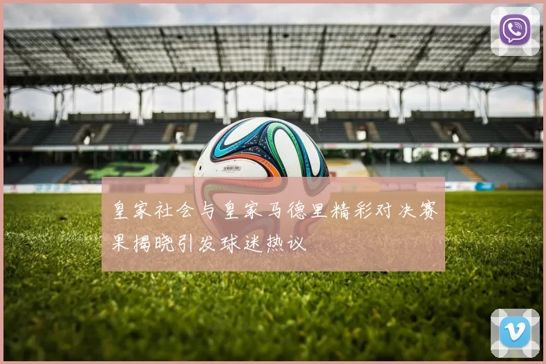 皇家社会与皇家马德里精彩对决赛果揭晓引发球迷热议