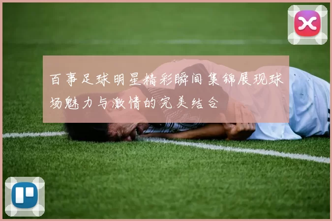 百事足球明星精彩瞬间集锦展现球场魅力与激情的完美结合