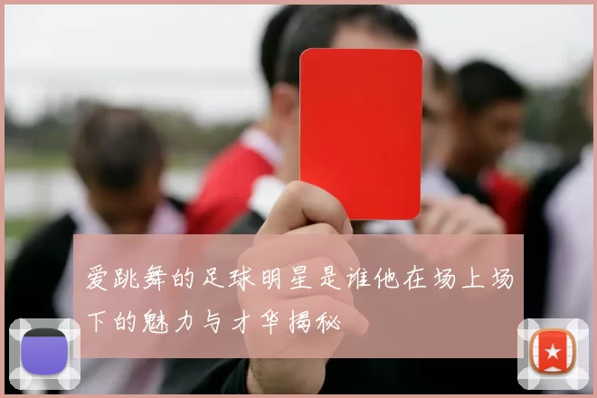 爱跳舞的足球明星是谁他在场上场下的魅力与才华揭秘