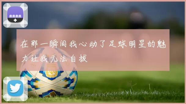 在那一瞬间我心动了足球明星的魅力让我无法自拔
