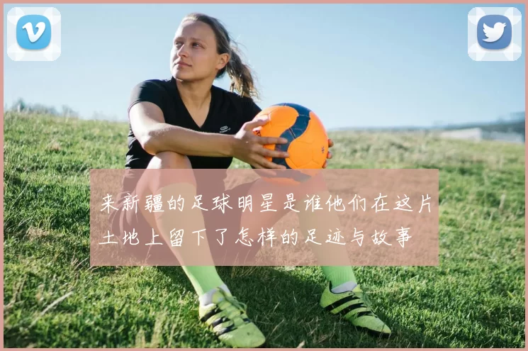 来新疆的足球明星是谁他们在这片土地上留下了怎样的足迹与故事