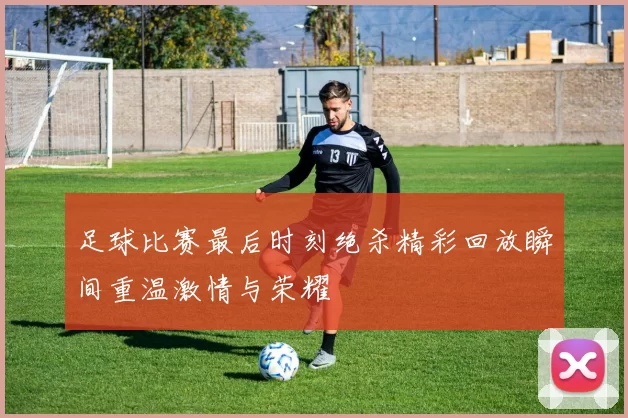 足球比赛最后时刻绝杀精彩回放瞬间重温激情与荣耀