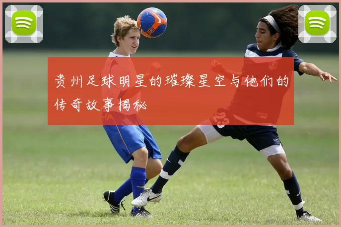 贵州足球明星的璀璨星空与他们的传奇故事揭秘