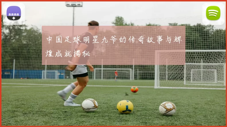 中国足球明星九爷的传奇故事与辉煌成就揭秘