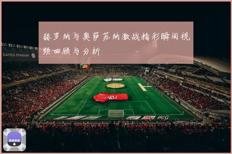 赫罗纳与奥萨苏纳激战精彩瞬间视频回顾与分析