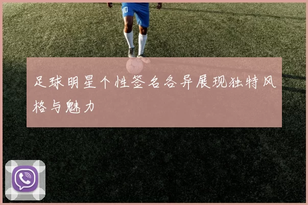 足球明星个性签名各异展现独特风格与魅力