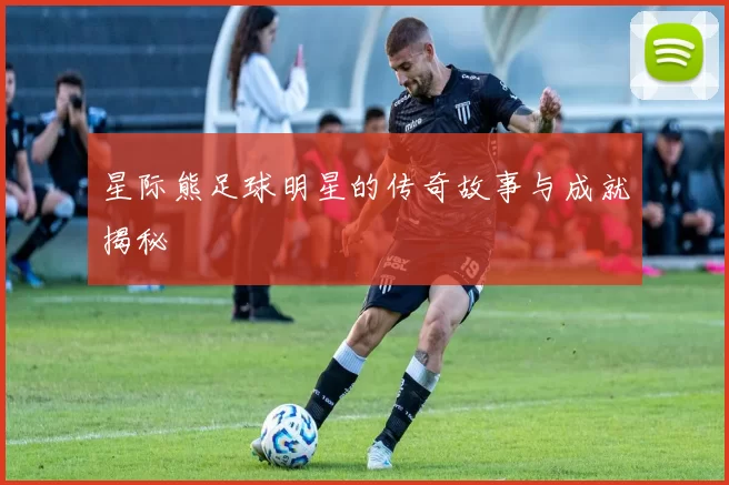 星际熊足球明星的传奇故事与成就揭秘