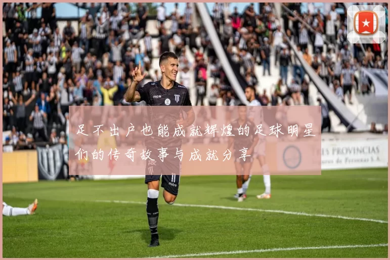 足不出户也能成就辉煌的足球明星们的传奇故事与成就分享