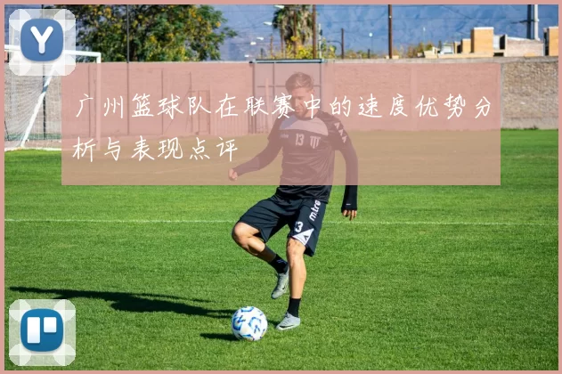 广州篮球队在联赛中的速度优势分析与表现点评
